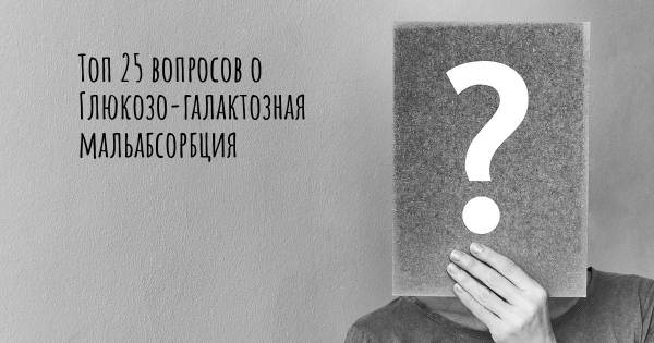 Топ 25 вопросов о Глюкозо-галактозная мальабсорбция