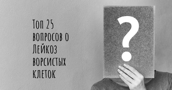 Топ 25 вопросов о Лейкоз ворсистых клеток