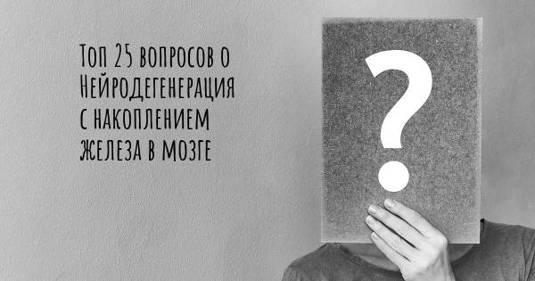 Топ 25 вопросов о Нейродегенерация с накоплением железа в мозге