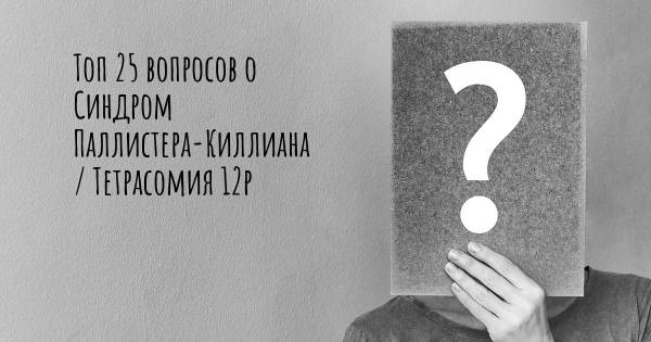 Топ 25 вопросов о Синдром Паллистера-Киллиана / Тетрасомия 12p