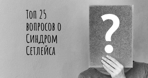 Топ 25 вопросов о Синдром Сетлейса