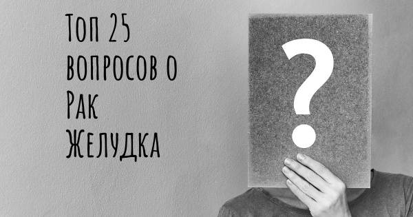 Топ 25 вопросов о Рак Желудка