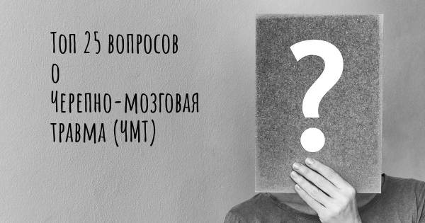 Топ 25 вопросов о Черепно-мозговая травма (ЧМТ)