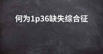 何为1p36缺失综合征