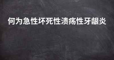 何为急性坏死性溃疡性牙龈炎