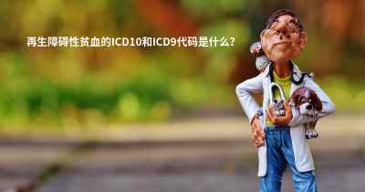 再生障碍性贫血的ICD10和ICD9代码是什么？