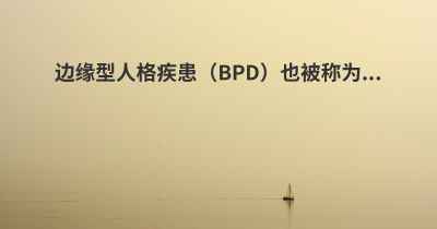 边缘型人格疾患（BPD）也被称为...