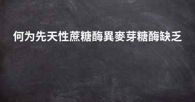 何为先天性蔗糖酶異麥芽糖酶缺乏