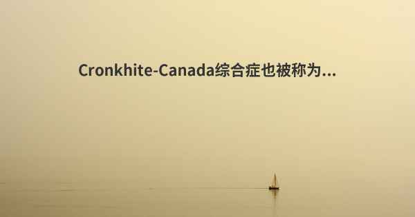 Cronkhite-Canada综合症也被称为...