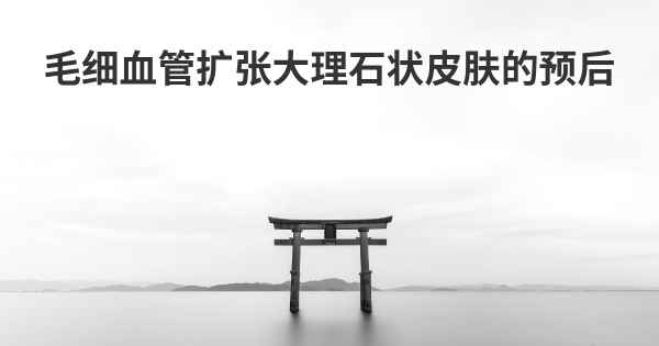 毛细血管扩张大理石状皮肤的预后
