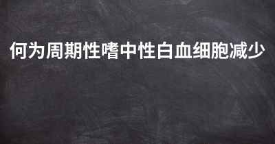 何为周期性嗜中性白血细胞减少