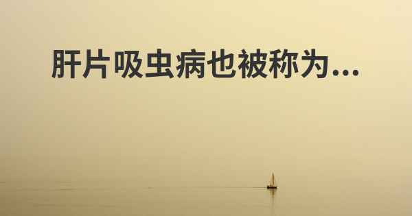 肝片吸虫病也被称为...
