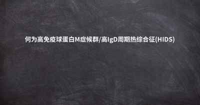 何为高免疫球蛋白M症候群/高IgD周期热综合征(HIDS)