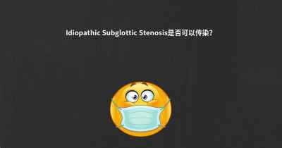 Idiopathic Subglottic Stenosis是否可以传染？