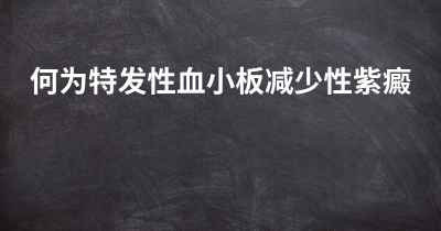 何为特发性血小板减少性紫癜