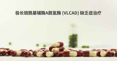 极长链酰基辅酶A脱氢酶 (VLCAD) 缺乏症治疗