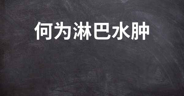 何为淋巴水肿