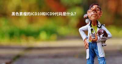 黑色素瘤的ICD10和ICD9代码是什么？