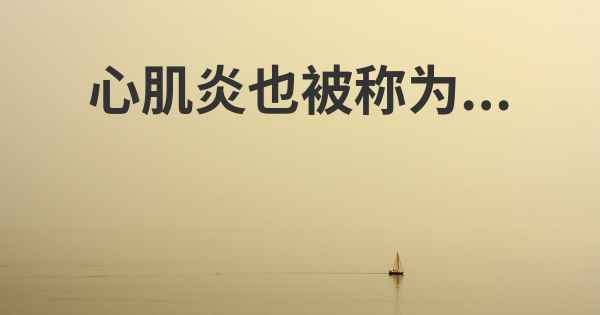 心肌炎也被称为...