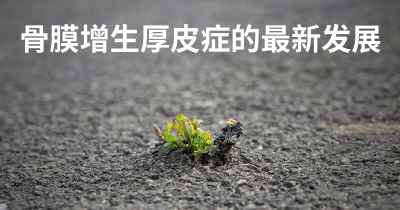 骨膜增生厚皮症的最新发展