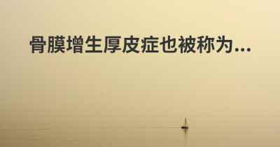 骨膜增生厚皮症也被称为...