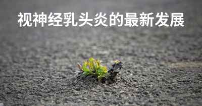 视神经乳头炎的最新发展