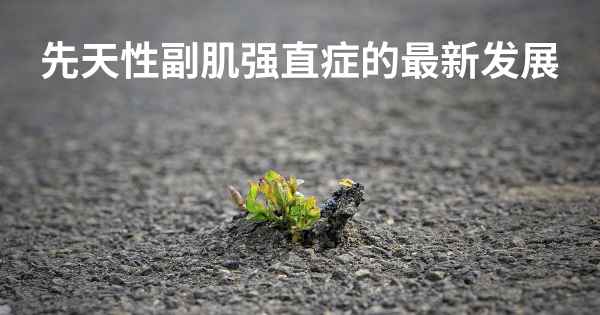 先天性副肌强直症的最新发展