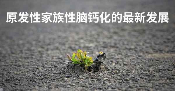 原发性家族性脑钙化的最新发展