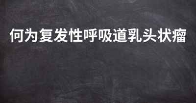 何为复发性呼吸道乳头状瘤