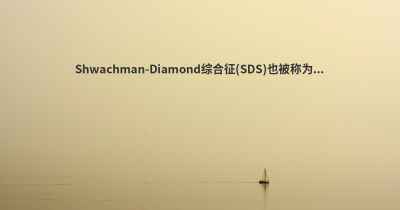 Shwachman-Diamond综合征(SDS)也被称为...