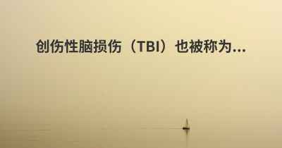 创伤性脑损伤（TBI）也被称为...