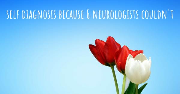 SELF DIAGNOSIS BECAUSE 6 NEUROLOGISTS COULDN'T