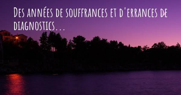 DES ANNÉES DE SOUFFRANCES ET D'ERRANCES DE DIAGNOSTICS...