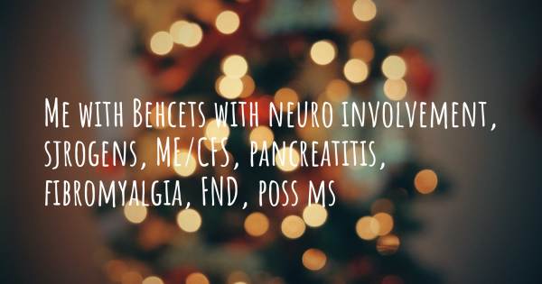 ME WITH BEHCETS WITH NEURO INVOLVEMENT, SJROGENS, ME/CFS, PANCREATITIS...