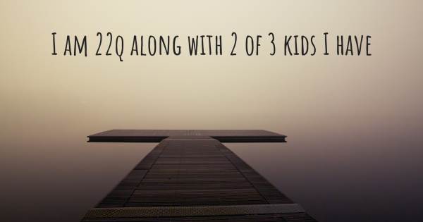 I AM 22Q ALONG WITH 2 OF 3 KIDS I HAVE
