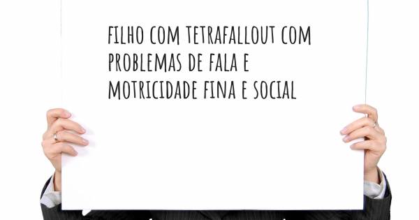 FILHO COM TETRAFALLOUT COM PROBLEMAS DE FALA E MOTRICIDADE FINA E SOCI...