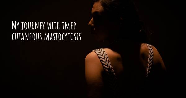 MY JOURNEY WITH TMEP CUTANEOUS MASTOCYTOSIS
