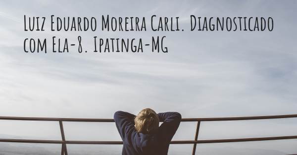 LUIZ EDUARDO MOREIRA CARLI. DIAGNOSTICADO COM ELA-8. IPATINGA-MG