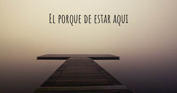 EL PORQUE DE ESTAR AQUI