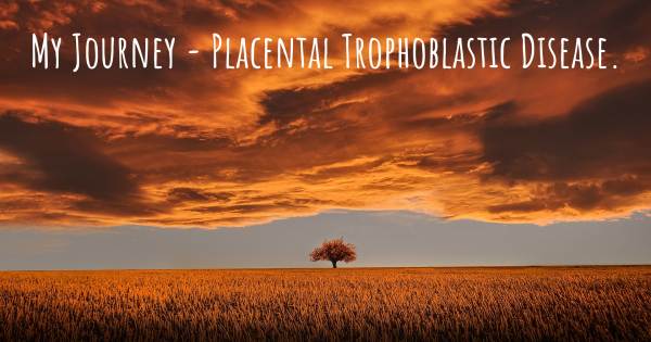 MY JOURNEY - PLACENTAL TROPHOBLASTIC DISEASE.