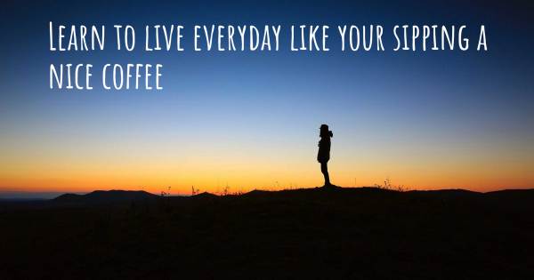 LEARN TO LIVE EVERYDAY LIKE YOUR SIPPING A NICE COFFEE