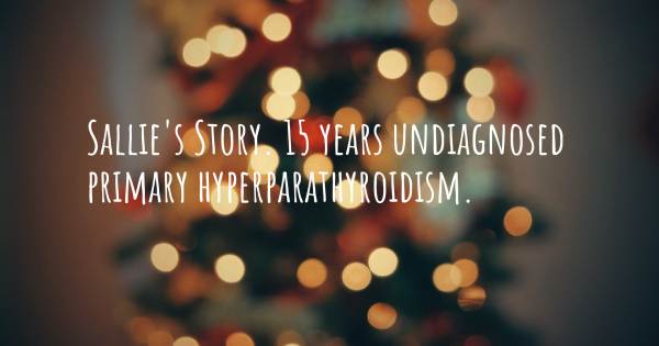 SALLIE'S STORY. 15 YEARS UNDIAGNOSED  PRIMARY HYPERPARATHYROIDISM.
