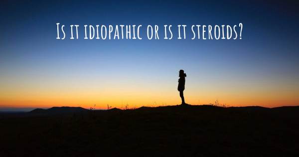 IS IT IDIOPATHIC OR IS IT STEROIDS?