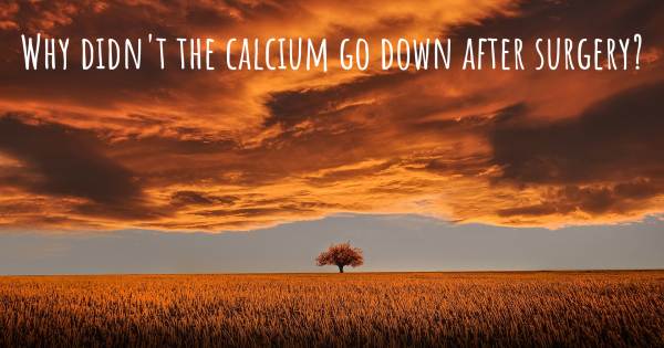 WHY DIDN'T THE CALCIUM GO DOWN AFTER SURGERY?