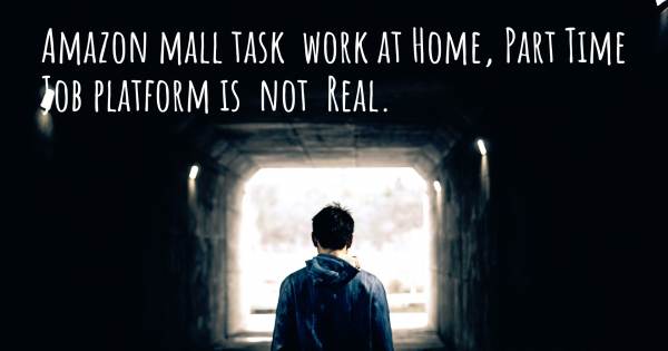 AMAZON MALL TASK  WORK AT HOME, PART TIME JOB PLATFORM IS  NOT  REAL.