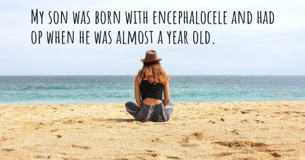 MY SON WAS BORN WITH ENCEPHALOCELE AND HAD OP WHEN HE WAS ALMOST A YEA...