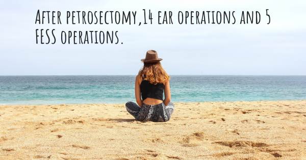AFTER PETROSECTOMY,14 EAR OPERATIONS AND 5 FESS OPERATIONS.