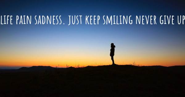 LIFE PAIN SADNESS. JUST KEEP SMILING NEVER GIVE UP