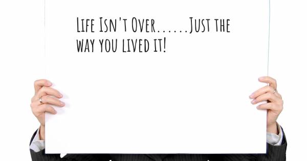 LIFE ISN'T OVER......JUST THE WAY YOU LIVED IT!