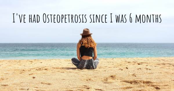 I'VE HAD OSTEOPETROSIS SINCE I WAS 6 MONTHS